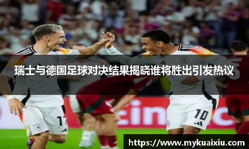 瑞士与德国足球对决结果揭晓谁将胜出引发热议
