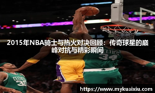 2015年NBA骑士与热火对决回顾：传奇球星的巅峰对抗与精彩瞬间