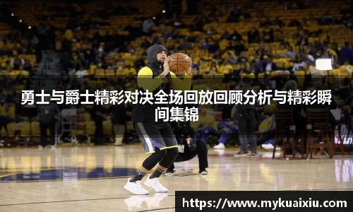勇士与爵士精彩对决全场回放回顾分析与精彩瞬间集锦